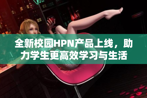全新校园HPN产品上线，助力学生更高效学习与生活