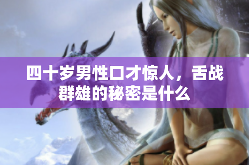 四十岁男性口才惊人，舌战群雄的秘密是什么