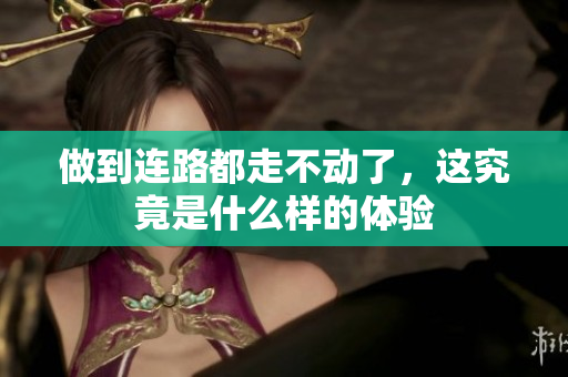 做到连路都走不动了，这究竟是什么样的体验