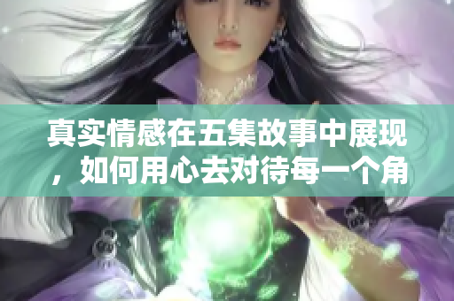 真实情感在五集故事中展现，如何用心去对待每一个角色