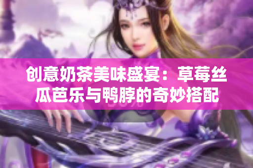 创意奶茶美味盛宴：草莓丝瓜芭乐与鸭脖的奇妙搭配