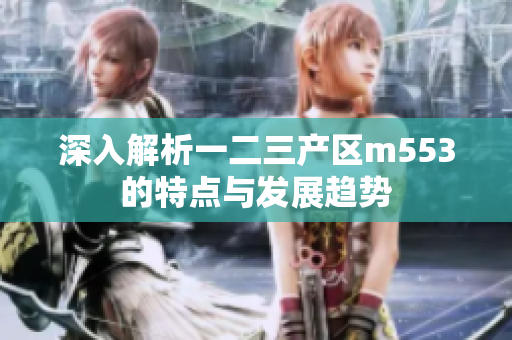 深入解析一二三产区m553的特点与发展趋势