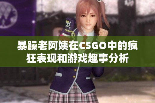 暴躁老阿姨在CSGO中的疯狂表现和游戏趣事分析
