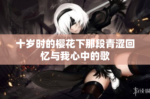 十岁时的樱花下那段青涩回忆与我心中的歌