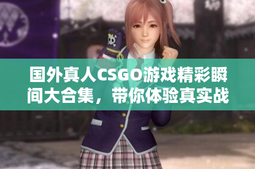 国外真人CSGO游戏精彩瞬间大合集，带你体验真实战斗快感