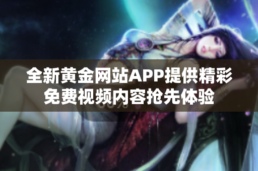 全新黄金网站APP提供精彩免费视频内容抢先体验