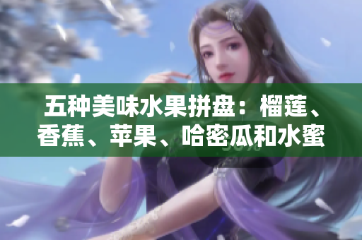 五种美味水果拼盘：榴莲、香蕉、苹果、哈密瓜和水蜜桃的诱惑