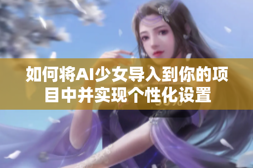 如何将AI少女导入到你的项目中并实现个性化设置