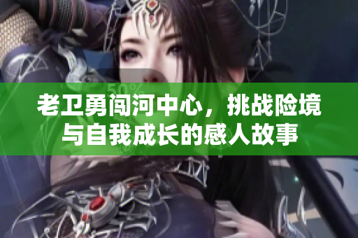 老卫勇闯河中心，挑战险境与自我成长的感人故事