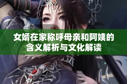 女婿在家称呼母亲和阿姨的含义解析与文化解读