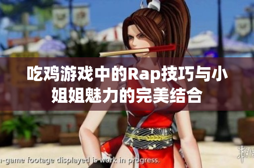 吃鸡游戏中的Rap技巧与小姐姐魅力的完美结合