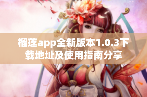 榴莲app全新版本1.0.3下载地址及使用指南分享