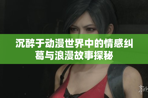 沉醉于动漫世界中的情感纠葛与浪漫故事探秘