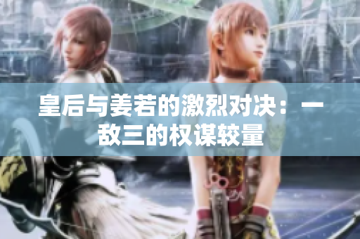 皇后与姜若的激烈对决：一敌三的权谋较量