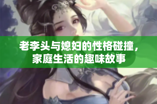 老李头与媳妇的性格碰撞，家庭生活的趣味故事