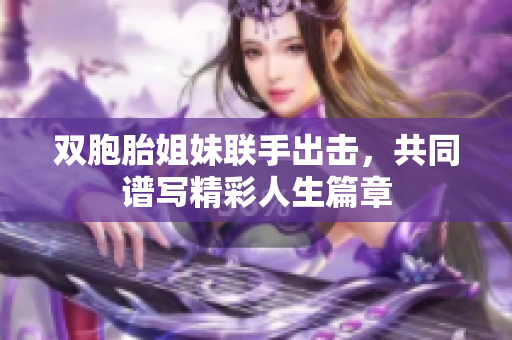 双胞胎姐妹联手出击，共同谱写精彩人生篇章