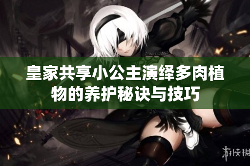 皇家共享小公主演绎多肉植物的养护秘诀与技巧