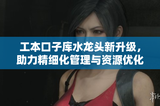 工本口子库水龙头新升级，助力精细化管理与资源优化