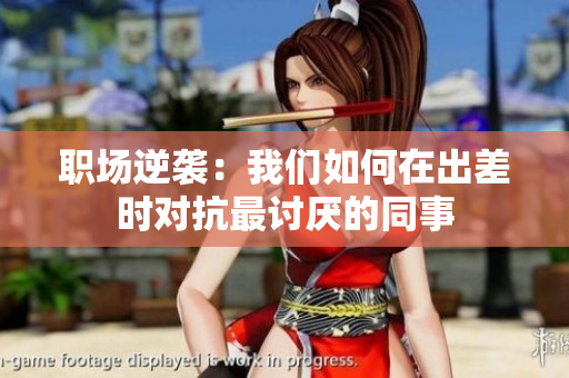 职场逆袭：我们如何在出差时对抗最讨厌的同事
