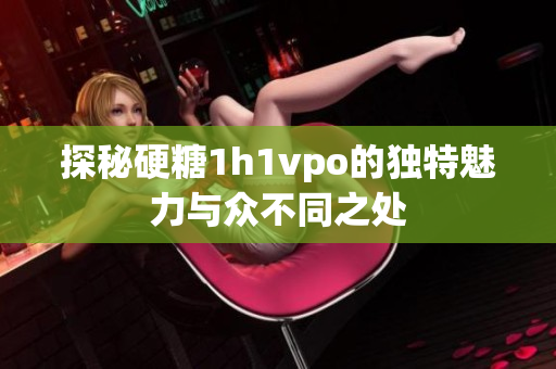 探秘硬糖1h1vpo的独特魅力与众不同之处