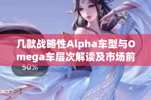 几款战略性Alpha车型与Omega车层次解读及市场前景分析
