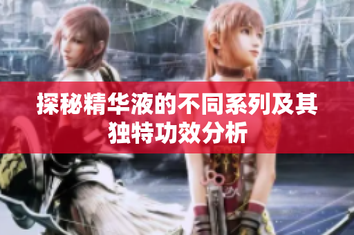 探秘精华液的不同系列及其独特功效分析