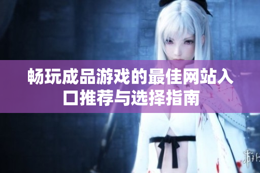 畅玩成品游戏的最佳网站入口推荐与选择指南