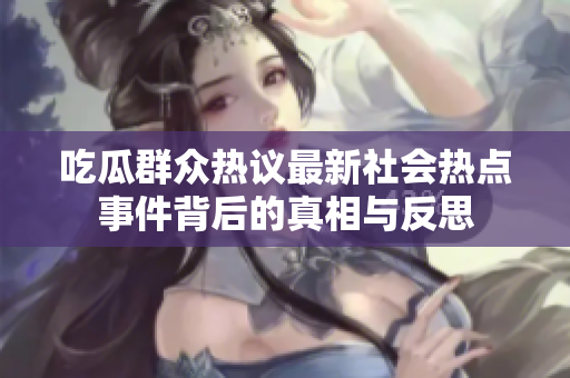 吃瓜群众热议最新社会热点事件背后的真相与反思