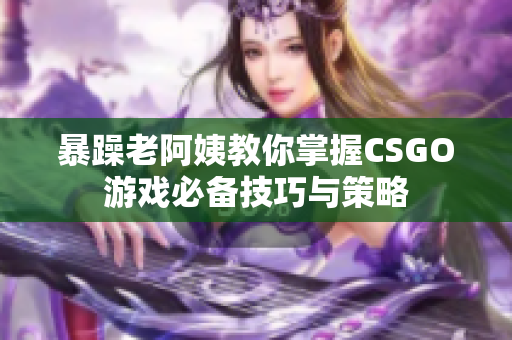 暴躁老阿姨教你掌握CSGO游戏必备技巧与策略