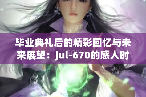 毕业典礼后的精彩回忆与未来展望：jul-670的感人时刻
