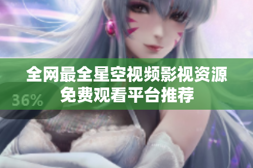 全网最全星空视频影视资源免费观看平台推荐