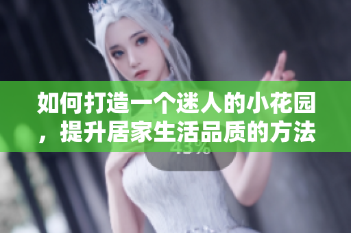 如何打造一个迷人的小花园，提升居家生活品质的方法