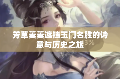 芳草萋萋遮挡玉门名胜的诗意与历史之旅