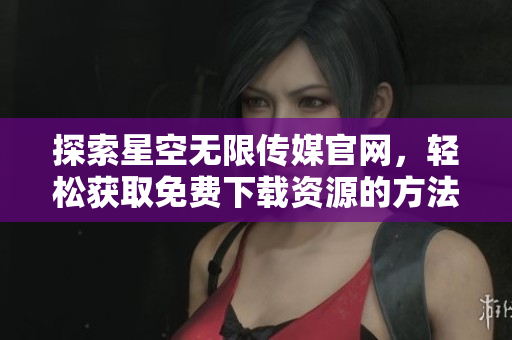 探索星空无限传媒官网，轻松获取免费下载资源的方法与技巧