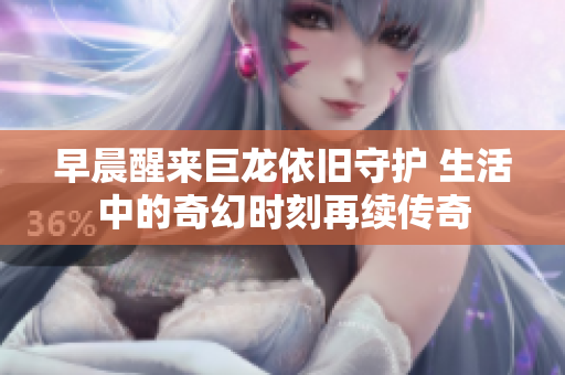 早晨醒来巨龙依旧守护 生活中的奇幻时刻再续传奇