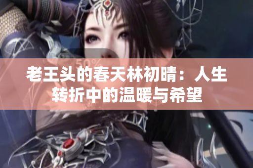 老王头的春天林初晴：人生转折中的温暖与希望