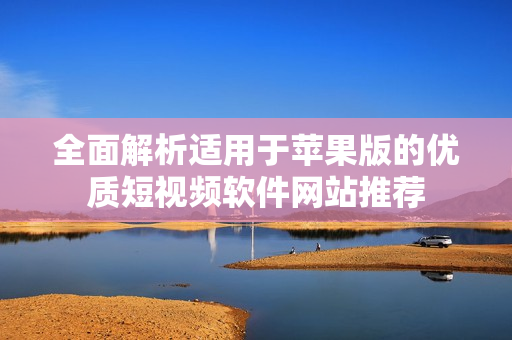 全面解析适用于苹果版的优质短视频软件网站推荐