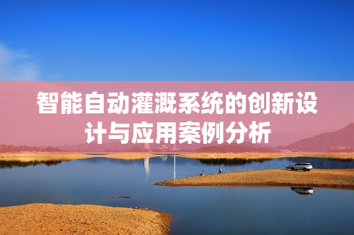 智能自动灌溉系统的创新设计与应用案例分析
