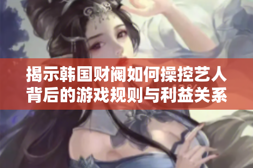 揭示韩国财阀如何操控艺人背后的游戏规则与利益关系