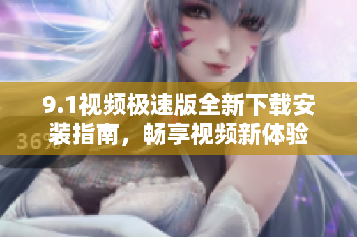 9.1视频极速版全新下载安装指南，畅享视频新体验