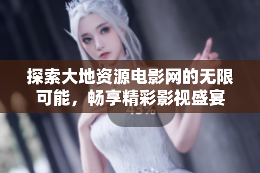 探索大地资源电影网的无限可能，畅享精彩影视盛宴