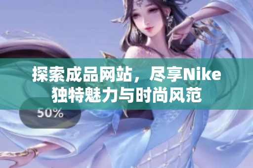 探索成品网站，尽享Nike独特魅力与时尚风范
