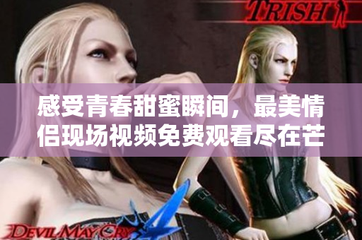 感受青春甜蜜瞬间，最美情侣现场视频免费观看尽在芒果TV