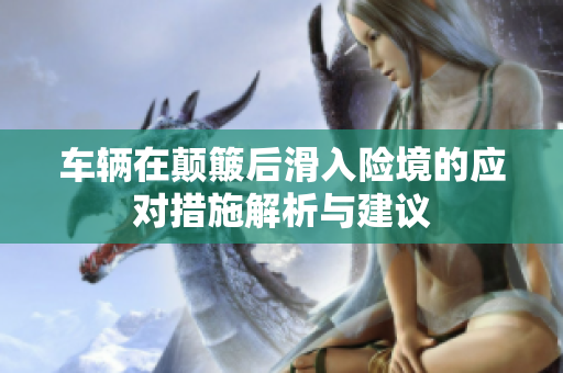 车辆在颠簸后滑入险境的应对措施解析与建议