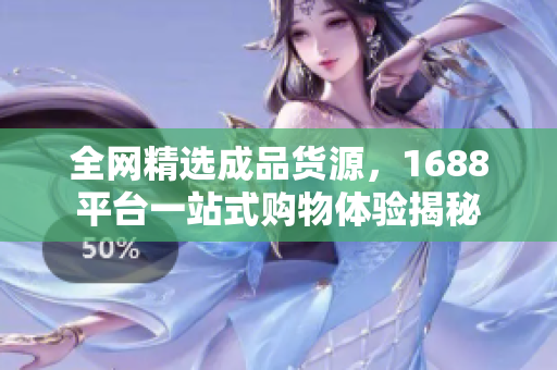 全网精选成品货源，1688平台一站式购物体验揭秘