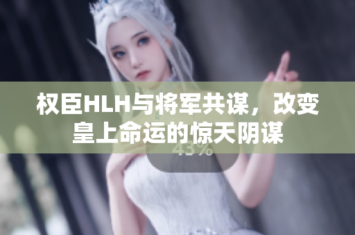 权臣HLH与将军共谋，改变皇上命运的惊天阴谋