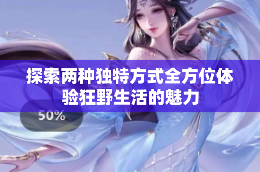 探索两种独特方式全方位体验狂野生活的魅力