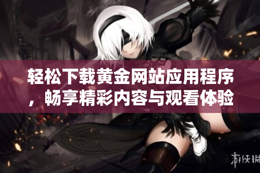 轻松下载黄金网站应用程序，畅享精彩内容与观看体验