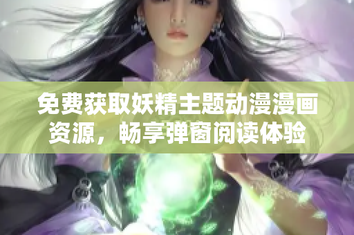免费获取妖精主题动漫漫画资源，畅享弹窗阅读体验