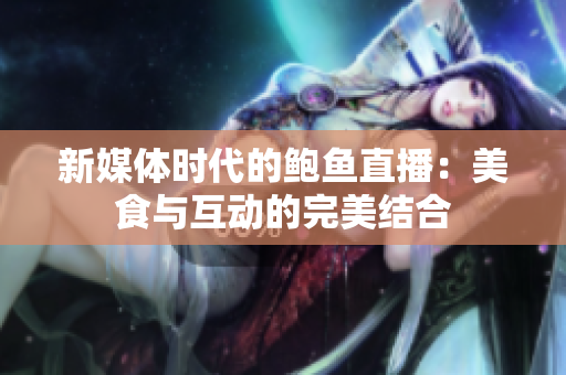 新媒体时代的鲍鱼直播：美食与互动的完美结合